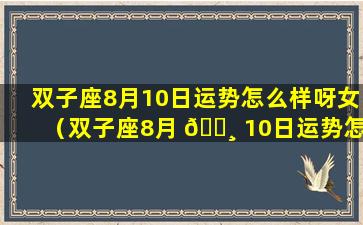 双子座8月10日运势怎么样呀女（双子座8月 🕸 10日运势怎么样呀女孩）